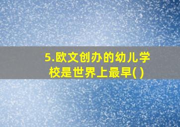 5.欧文创办的幼儿学校是世界上最早( )